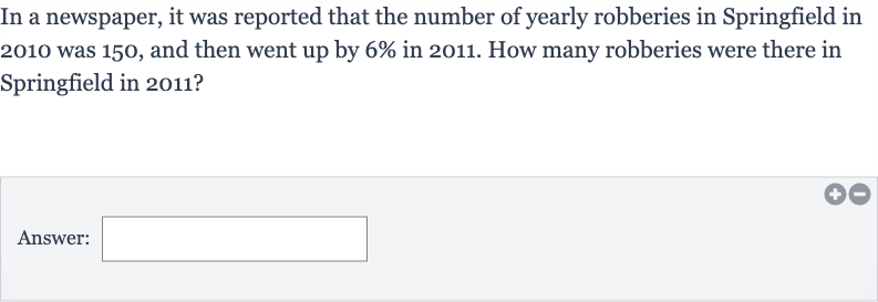 In a newspaper, it was reported that the number of yearly robberies in Springfield in 2010 was 150 , and then went up by 
6% in 2011 . How many robberies were there in Springfield in 2011?
Answer: