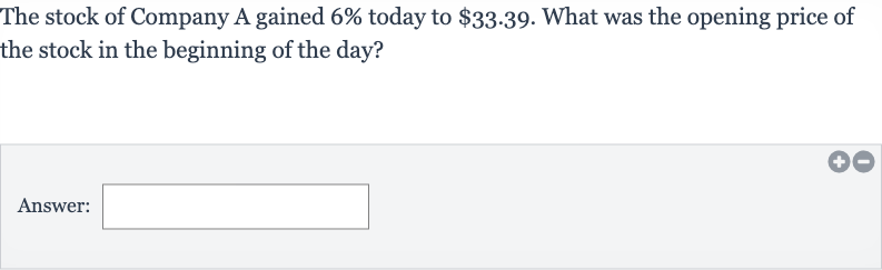 The stock of Company A gained 
6% today to 
$33.39. What was the opening price of the stock in the beginning of the day?
Answer: