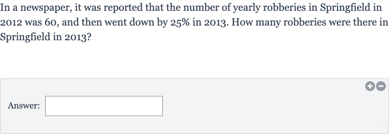 In a newspaper, it was reported that the number of yearly robberies in Springfield in 2012 was 60 , and then went down by 
25% in 2013 . How many robberies were there in Springfield in 2013?
Answer: