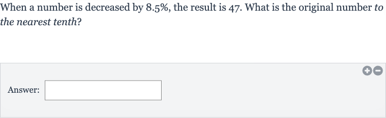 When a number is decreased by 
8.5%, the result is 47 . What is the original number to the nearest tenth?
Answer: