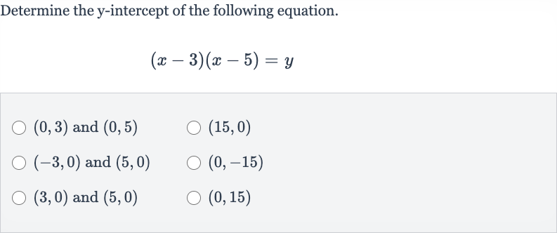 Determine the 
y-intercept of the following equation.

(x-3)(x-5)=y

(0,3) and 
(0,5)

(15,0)

(-3,0) and 
(5,0)

(0,-15)

(3,0) and 
(5,0)

(0,15)