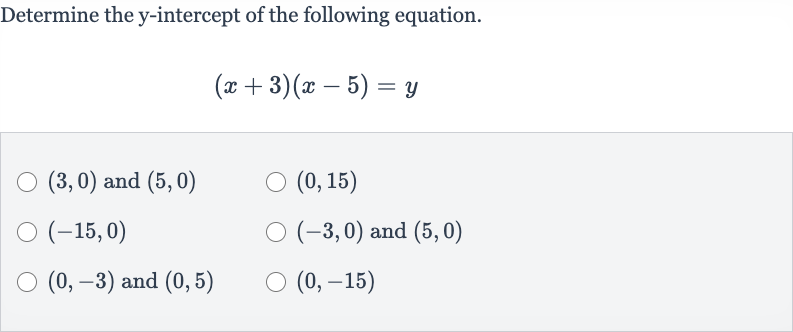 Determine the 
y-intercept of the following equation.

(x+3)(x-5)=y

(3,0) and 
(5,0)

(0,15)

(-15,0)

(-3,0) and 
(5,0)

(0,-3) and 
(0,5)

(0,-15)