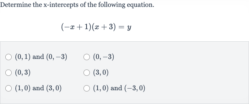 Determine the 
x-intercepts of the following equation.

(-x+1)(x+3)=y

(0,1) and 
(0,-3)

(0,-3)

(0,3)

(3,0)

(1,0) and 
(3,0)

(1,0) and 
(-3,0)