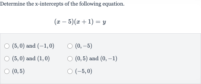 Determine the 
x-intercepts of the following equation.

(x-5)(x+1)=y

(5,0) and 
(-1,0)

(0,-5)

(5,0) and 
(1,0)

(0,5) and 
(0,-1)

(0,5)

(-5,0)