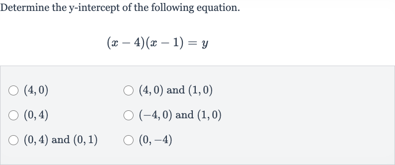 Determine the 
y-intercept of the following equation.

(x-4)(x-1)=y

(4,0)

(4,0) and 
(1,0)

(0,4)

(-4,0) and 
(1,0)

(0,4) and 
(0,1)

(0,-4)