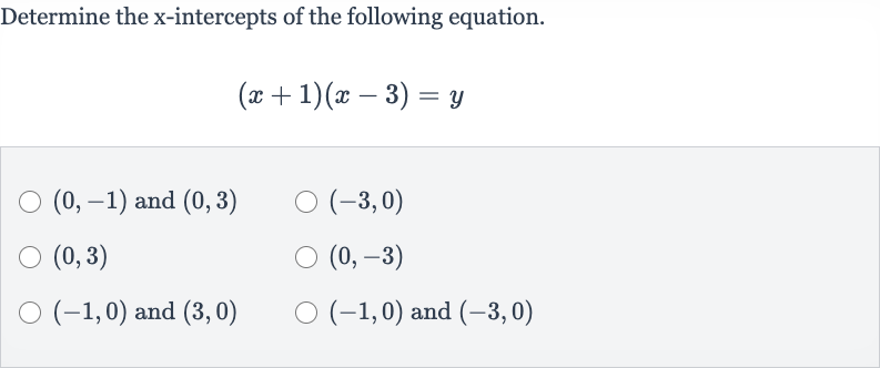 Determine the 
x-intercepts of the following equation.

(x+1)(x-3)=y

(0,-1) and 
(0,3)

(-3,0)

(0,3)

(0,-3)

(-1,0) and 
(3,0)

(-1,0) and 
(-3,0)