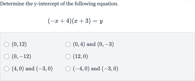 Determine the 
y-intercept of the following equation.

(-x+4)(x+3)=y

(0,12)

(0,4) and 
(0,-3)

(0,-12)

(12,0)

(4,0) and 
(-3,0)

(-4,0) and 
(-3,0)