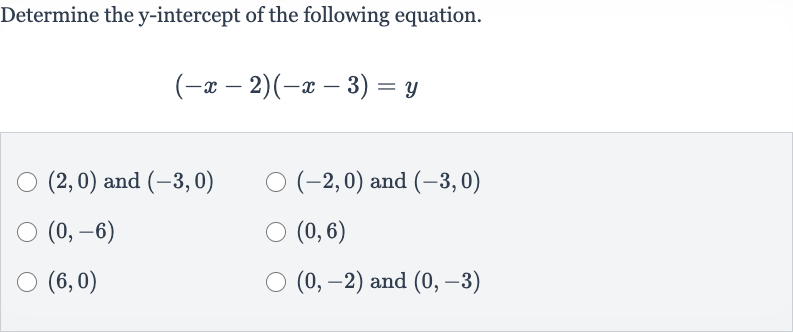 Determine the 
y-intercept of the following equation.

(-x-2)(-x-3)=y

(2,0) and 
(-3,0)

(-2,0) and 
(-3,0)

(0,-6)

(0,6)

(6,0)

(0,-2) and 
(0,-3)