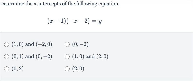 Determine the 
x-intercepts of the following equation.

(x-1)(-x-2)=y

(1,0) and 
(-2,0)

(0,-2)

(0,1) and 
(0,-2)

(1,0) and 
(2,0)

(0,2)

(2,0)