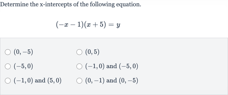 Determine the 
x-intercepts of the following equation.

(-x-1)(x+5)=y

(0,-5)

(0,5)

(-5,0)

(-1,0) and 
(-5,0)

(-1,0) and 
(5,0)

(0,-1) and 
(0,-5)