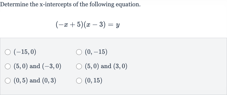 Determine the 
x-intercepts of the following equation.

(-x+5)(x-3)=y

(-15,0)

(0,-15)

(5,0) and 
(-3,0)

(5,0) and 
(3,0)

(0,5) and 
(0,3)

(0,15)