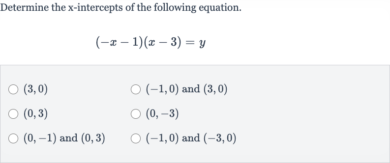 Determine the 
x-intercepts of the following equation.

(-x-1)(x-3)=y

(3,0)

(-1,0) and 
(3,0)

(0,3)

(0,-3)

(0,-1) and 
(0,3)

(-1,0) and 
(-3,0)