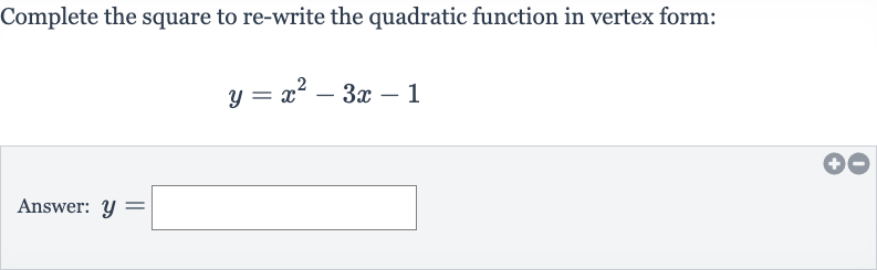 Complete the square to re-write the quadratic function in vertex form:

y=x^(2)-3x-1
Answer: 
y=