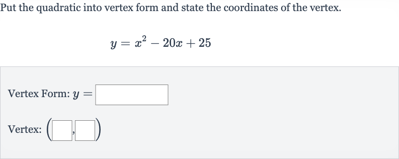 Put the quadratic into vertex form and state the coordinates of the vertex.

y=x^(2)-20 x+25
Vertex Form: 
y=
Vertex: 
(◻,◻)