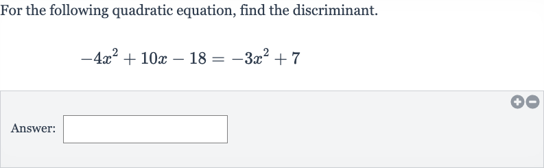 For the following quadratic equation, find the discriminant.

-4x^(2)+10 x-18=-3x^(2)+7
Answer: