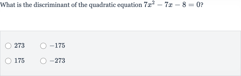 What is the discriminant of the quadratic equation 
7x^(2)-7x-8=0 ?
273

-175
175

-273