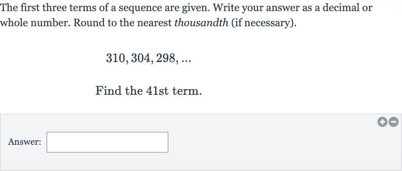 The first three terms of a sequence are given. Write your answer as a decimal or whole number. Round to the nearest thousandth (if necessary).

310,304,298,dots
Find the 41st term.
Answer: