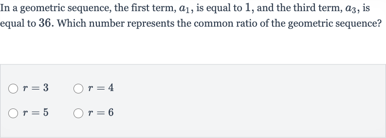 In a geometric sequence, the first term, 
a_(1), is equal to 1 , and the third term, 
a_(3), is equal to 36 . Which number represents the common ratio of the geometric sequence?

r=3

r=4

r=5

r=6