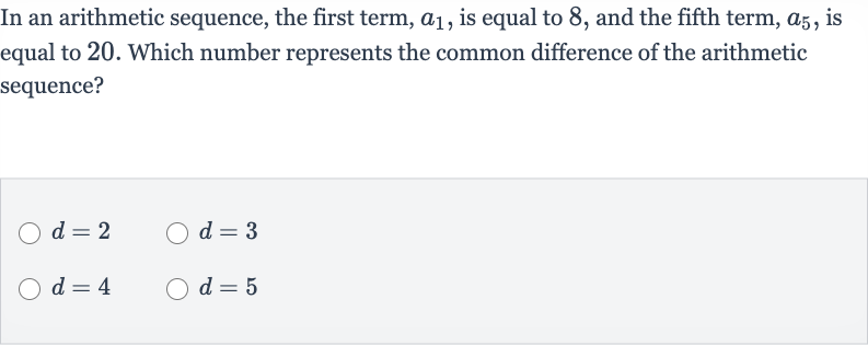 In an arithmetic sequence, the first term, 
a_(1), is equal to 8 , and the fifth term, 
a_(5), is equal to 20 . Which number represents the common difference of the arithmetic sequence?

d=2

d=3

d=4

d=5