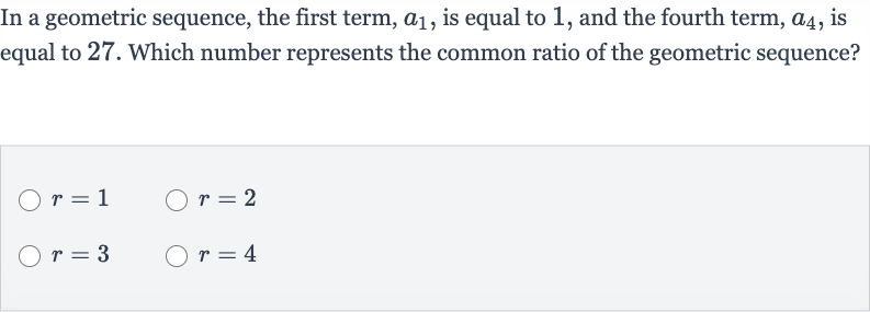 In a geometric sequence, the first term, 
a_(1), is equal to 1 , and the fourth term, 
a_(4), is equal to 27 . Which number represents the common ratio of the geometric sequence?

r=1

r=2

r=3

r=4