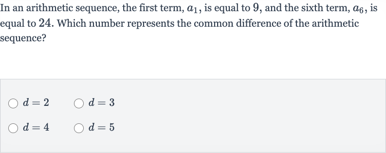 In an arithmetic sequence, the first term, 
a_(1), is equal to 9 , and the sixth term, 
a_(6), is equal to 24 . Which number represents the common difference of the arithmetic sequence?

d=2

d=3

d=4

d=5