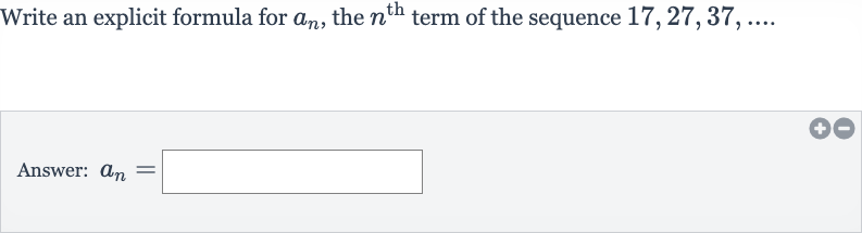 Write an explicit formula for 
a_(n), the 
n^("th ") term of the sequence 
17,27,37,dots.
Answer: 
a_(n)=
