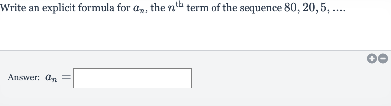 Write an explicit formula for 
a_(n), the 
n^("th ") term of the sequence 
80,20,5,dots
Answer: 
a_(n)=