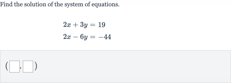 Find the solution of the system of equations.

{:[2x+3y=19],[2x-6y=-44](_________,________)":}