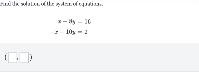 Find the solution of the system of equations.

{:[x-8y=16],[-x-10 y=2]:}

(_________,________)"