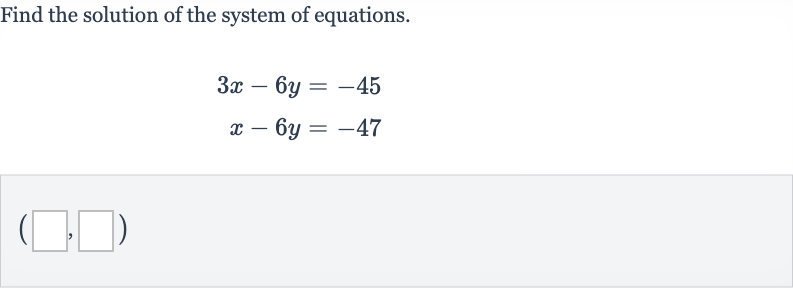 Find the solution of the system of equations.

{:[3x-6y=-45],[x-6y=-47]:}
\(\newline\)(_________,________)"
