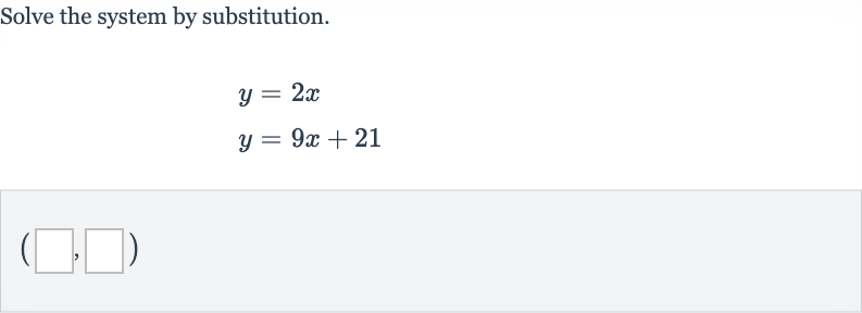 Solve the system by substitution.

{:[y=2x],[y=9x+21]:}

(◻,◻)