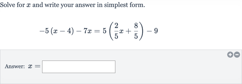 Solve for 
x and write your answer in simplest form.

-5(x-4)-7x=5((2)/(5)x+(8)/(5))-9
Answer: 
x=
