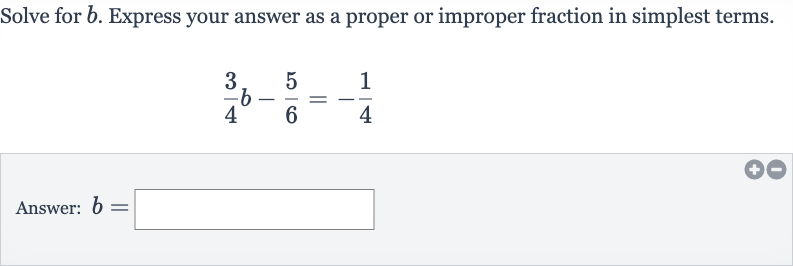 Solve for 
b. Express your answer as a proper or improper fraction in simplest terms.

(3)/(4)b-(5)/(6)=-(1)/(4)
Answer: 
b=