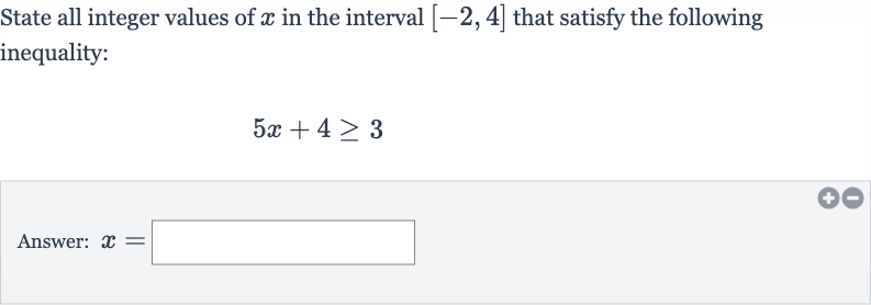 State all integer values of 
x in the interval 
[-2,4] that satisfy the following inequality:

5x+4 >= 3
Answer: 
x=