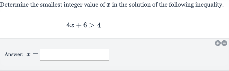 Determine the smallest integer value of 
x in the solution of the following inequality.

4x+6 > 4
Answer: 
x=