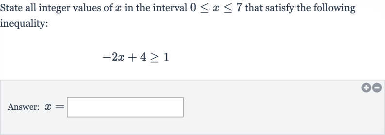 State all integer values of 
x in the interval 
0 <= x <= 7 that satisfy the following inequality:

-2x+4 >= 1
Answer: 
x=