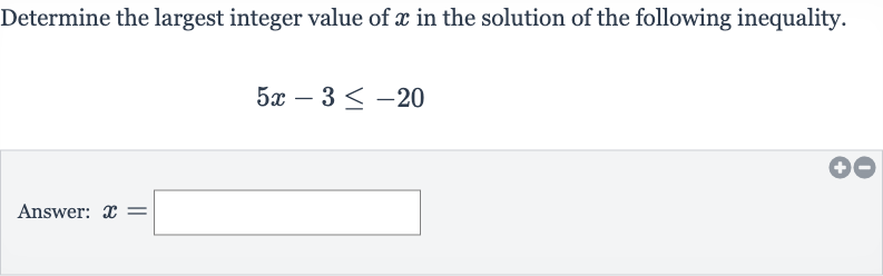 Determine the largest integer value of 
x in the solution of the following inequality.

5x-3 <= -20
Answer: 
x=