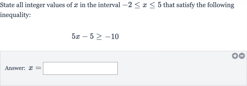 State all integer values of 
x in the interval 
-2 <= x <= 5 that satisfy the following inequality:

5x-5 >= -10
Answer: 
x=