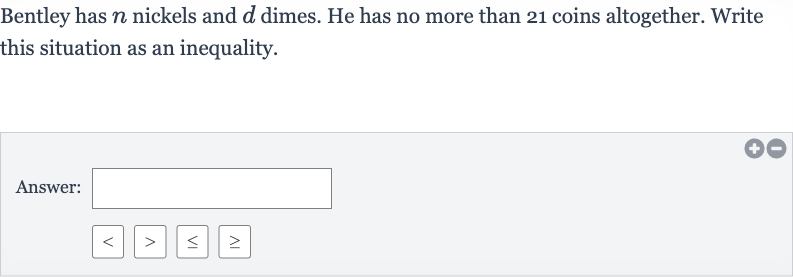 Bentley has 
n nickels and 
d dimes. He has no more than 21 coins altogether. Write this situation as an inequality.
Answer: