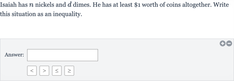 Isaiah has 
n nickels and 
d dimes. He has at least 
$1 worth of coins altogether. Write this situation as an inequality.
Answer: