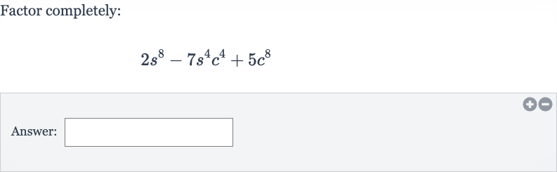 Factor completely:

2s^(8)-7s^(4)c^(4)+5c^(8)
Answer: