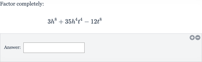 Factor completely:

3h^(8)+35h^(4)t^(4)-12t^(8)
Answer: