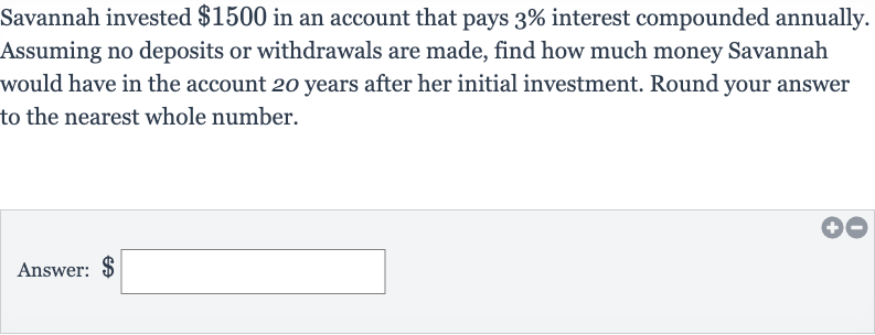 Savannah invested 
$1500 in an account that pays 
3% interest compounded annually. Assuming no deposits or withdrawals are made, find how much money Savannah would have in the account 20 years after her initial investment. Round your answer to the nearest whole number.
Answer: $ □
