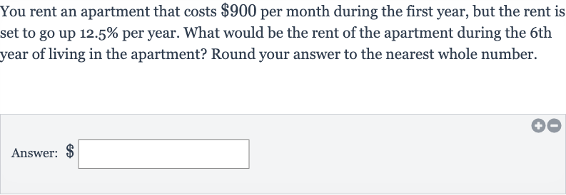You rent an apartment that costs 
$900 per month during the first year, but the rent is set to go up 
12.5% per year. What would be the rent of the apartment during the 6th year of living in the apartment? Round your answer to the nearest whole number.
Answer: 
$ □