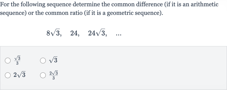 For the following sequence determine the common difference (if it is an arithmetic sequence) or the common ratio (if it is a geometric sequence).

8sqrt3,quad24,quad24sqrt3,quad dots

(sqrt3)/(3)

sqrt3

2sqrt3

(2sqrt3)/(3)