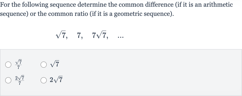 For the following sequence determine the common difference (if it is an arithmetic sequence) or the common ratio (if it is a geometric sequence).

sqrt7,quad7,quad7sqrt7,quad dots

(sqrt7)/(7)

sqrt7

(2sqrt7)/(7)

2sqrt7