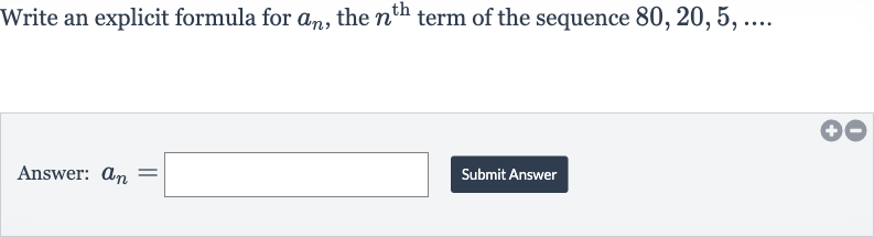 Write an explicit formula for 
a_(n), the 
n^("th ") term of the sequence 
80,20,5,dots
Answer: 
a_(n)=

