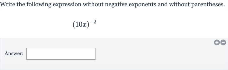 Write the following expression without negative exponents and without parentheses.

(10 x)^(-2)
Answer: