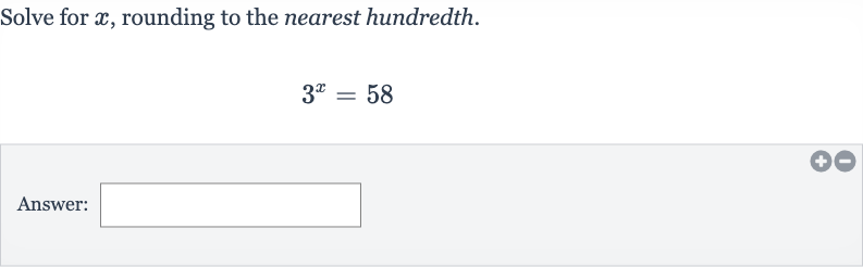 Solve for 
x, rounding to the nearest hundredth.

3^(x)=58
Answer: