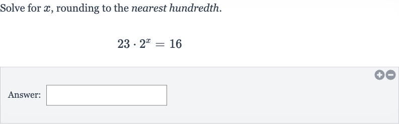 Solve for 
x, rounding to the nearest hundredth.

23*2^(x)=16
Answer: